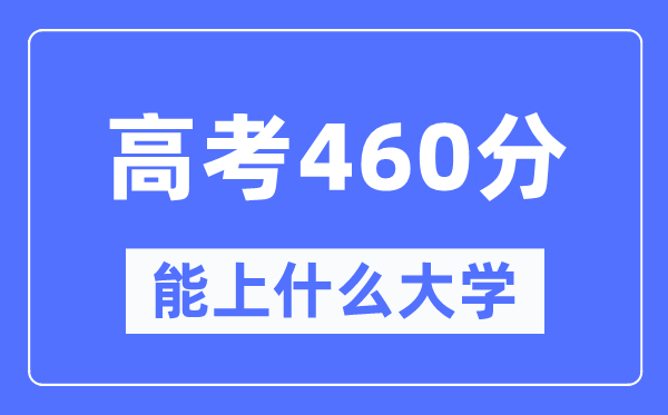 新疆460分能上甚么大学,高考460分能够报考哪些大学？