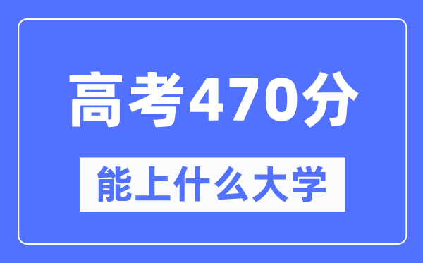 新疆470分能上甚么大学,高考470分能够报考哪些大学？