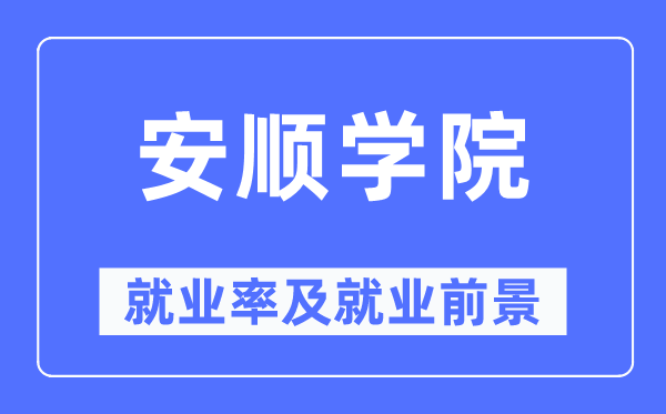 安顺学院失业率及失业远景怎样样,好失业吗?