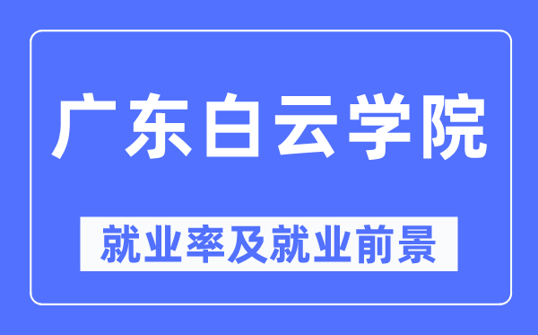 广东白云学院失业率及失业远景怎样样,好失业吗？