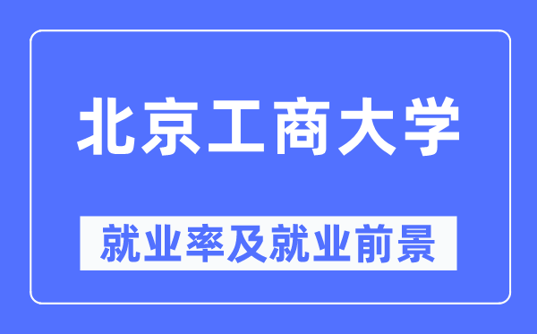 北京工商大学失业率及失业远景怎样样,好失业吗?