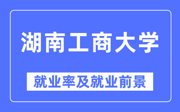 湖南工商大学失业率及失业远景怎样样,好失业吗?
