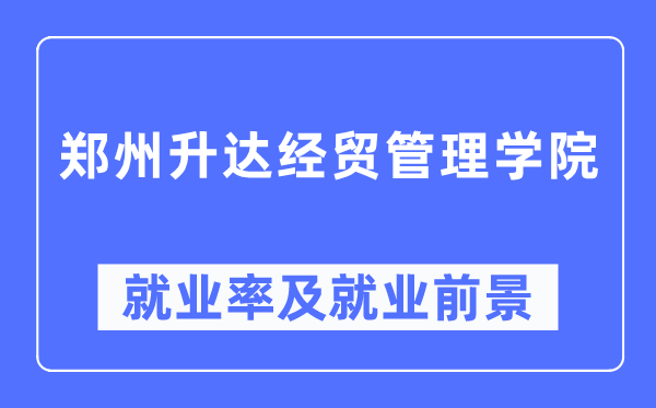 郑州升达经贸办理学院失业率及失业远景怎样样,好失业吗?