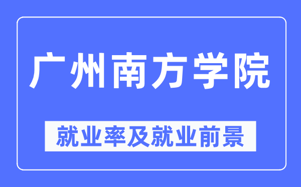 广州南边学院失业率及失业远景怎样样,好失业吗？