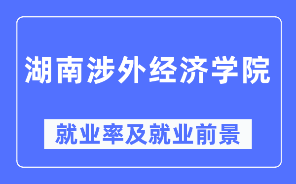 湖南涉外经济学院失业率及失业远景怎样样,好失业吗？
