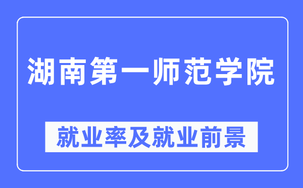 湖南第一师范学院失业率及失业远景怎样样,好失业吗？