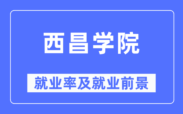 西昌学院失业率及失业远景怎样样,好失业吗？