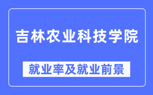 吉林农业科技学院失业率及失业远景怎样样,好失业吗？