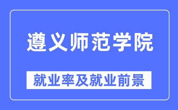 遵义军范学院失业率及失业远景怎样样,好失业吗？