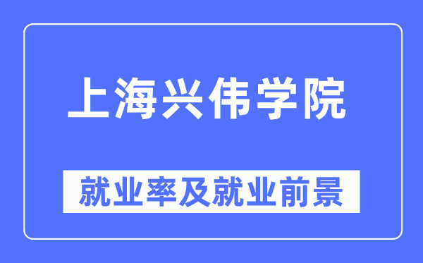 上海兴伟学院失业率及失业远景怎样样,好失业吗？