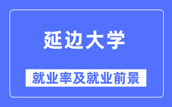 延边大学失业率及失业远景怎样样,好失业吗？