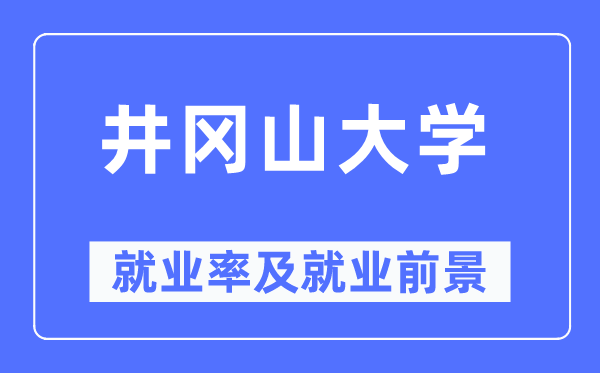 井冈山大学失业率及失业远景怎样样,好失业吗？