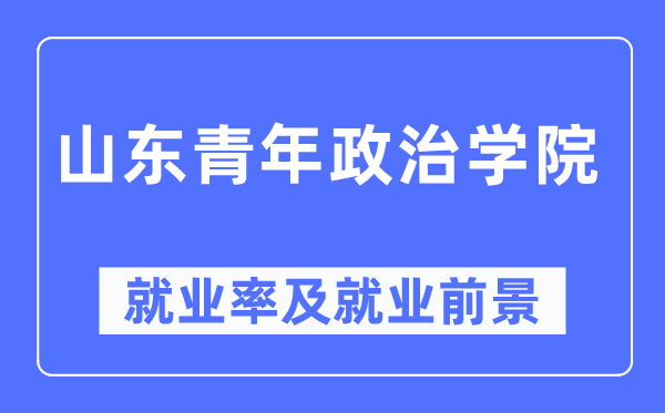 山东青年政治学院失业率及失业远景怎样样,好失业吗？
