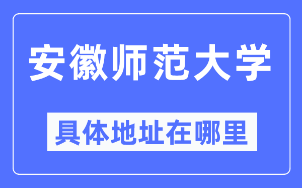 安徽师范大学详细地点在那里,在哪一个都会，哪一个区？