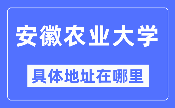 安徽农业大学详细地点在那里,在哪一个都会，哪一个区？