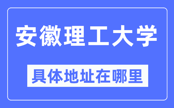 安徽理工大学详细地点在那里,在哪一个都会，哪一个区？
