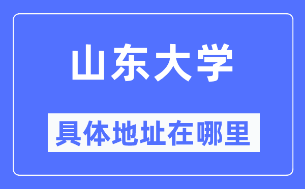 山东大学详细地点在那里,在哪一个都会,哪一个区?