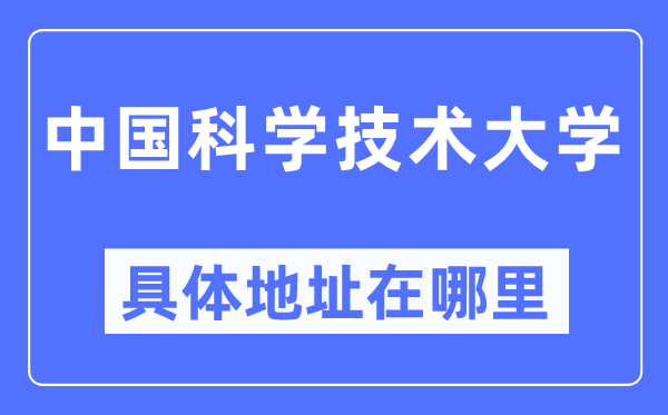 中国迷信手艺大学详细地点在那里,在哪一个都会，哪一个区？