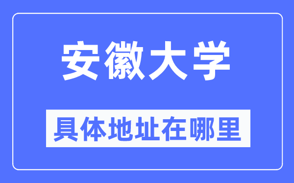 安徽大学详细地点在那里,在哪一个都会,哪一个区?