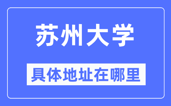 姑苏大学详细地点在那里,在姑苏的哪一个区?