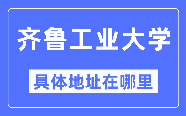 齐鲁产业大学详细地点在那里,在哪一个都会,哪一个区?