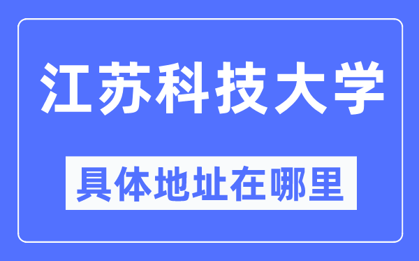 江苏科技大学详细地点在那里,在哪一个都会，哪一个区？