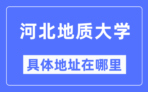 河北地质大学详细地点在那里,在哪一个都会，哪一个区？