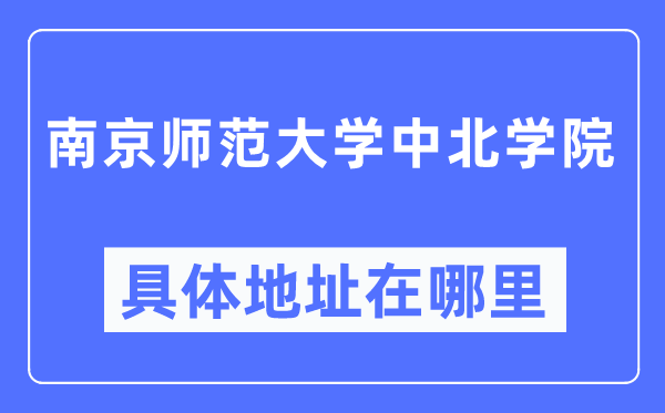 南京师范大学中北学院详细地点在那里,在南京的哪一个区？