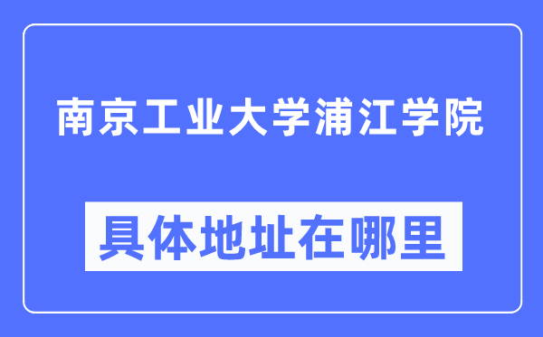 南京产业大学浦江学院详细地点在那里,在南京的哪一个区？