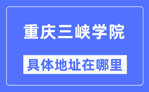 重庆三峡学院详细地点在那里,在重庆的哪一个区？