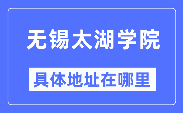 无锡太湖学院详细地点在那里,在无锡的哪一个区？