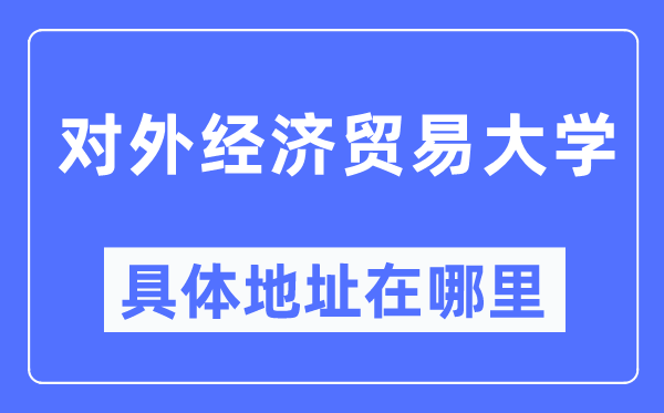 对外经济商业大学详细地点在那里,在哪一个都会，哪一个区？