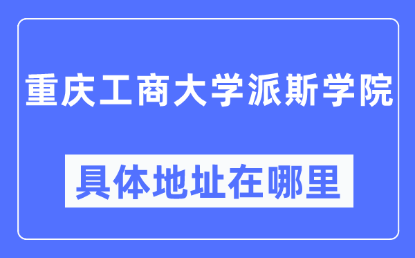 重庆工商大学派斯学院详细地点在那里,在重庆的哪一个区？
