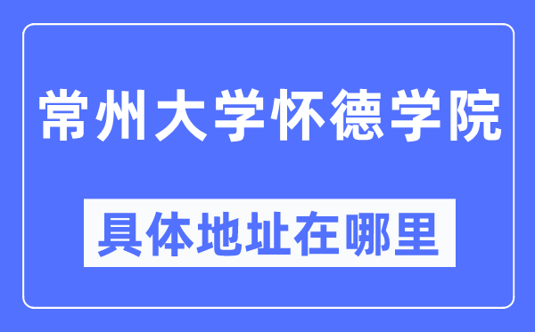 常州大学怀德学院详细地点在那里,在常州的哪一个区？