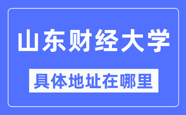 山东财经大学详细地点在那里,在哪一个都会，哪一个区？