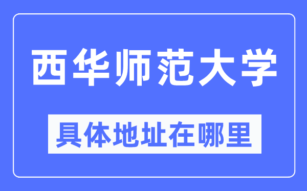 西华师范大学详细地点在那里,在哪一个都会,哪一个区?