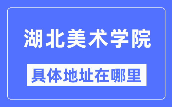 湖北美术学院详细地点在那里,在哪一个都会,哪一个区?