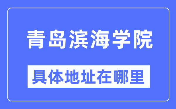 青岛滨海学院详细地点在那里,在青岛的哪一个区?