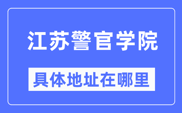江苏警官学院详细地点在那里,在哪一个都会，哪一个区？