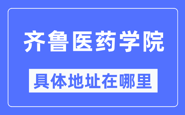 齐鲁医药学院详细地点在那里,在哪一个都会，哪一个区？