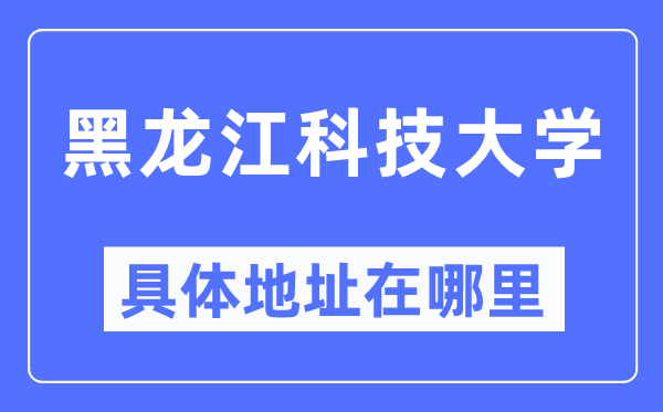 黑龙江科技大学详细地点在那里,在哪一个都会，哪一个区？