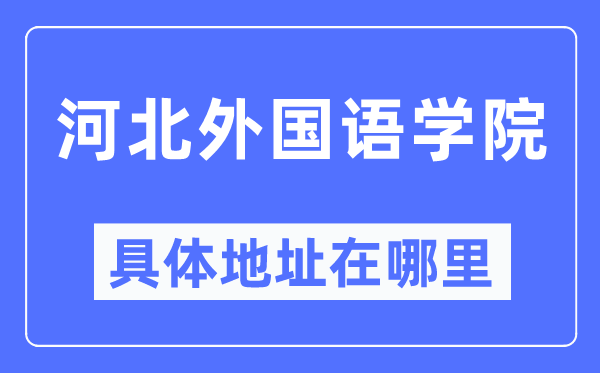 河北本国语学院详细地点在那里,在哪一个都会，哪一个区？