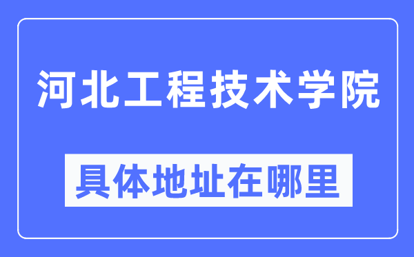河北工程手艺学院详细地点在那里,在哪一个都会，哪一个区？