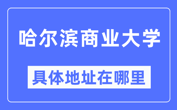 哈尔滨贸易大学详细地点在那里,在哈尔滨的哪一个区？
