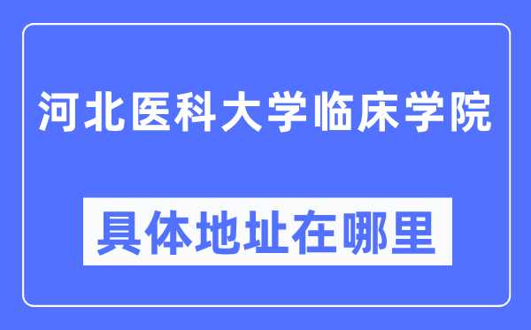 河北医科大学临床学院详细地点在那里,在哪一个都会,哪一个区?