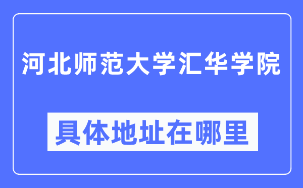 河北师范大学汇华学院详细地点在那里,在哪一个都会，哪一个区？