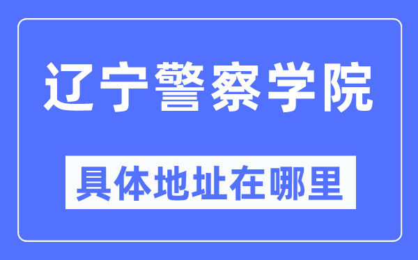 辽宁差人学院详细地点在那里,在哪一个都会,哪一个区?