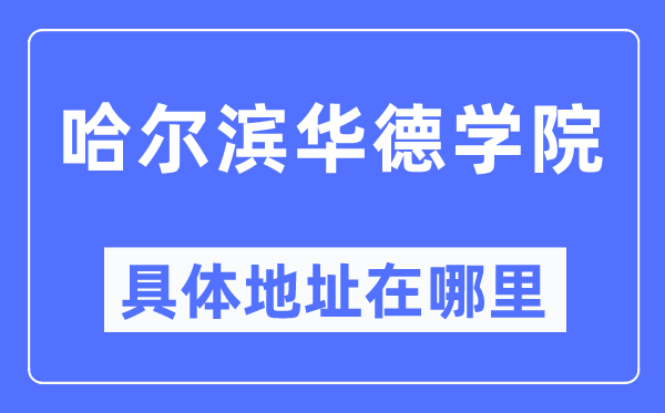 哈尔滨华德学院详细地点在那里,在哈尔滨的哪一个区?