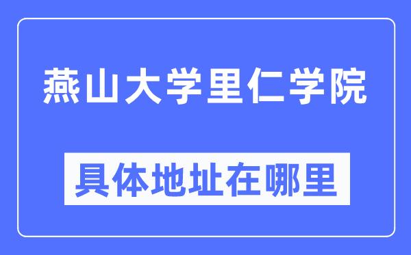 燕山大学里仁学院详细地点在那里,在哪一个都会，哪一个区？