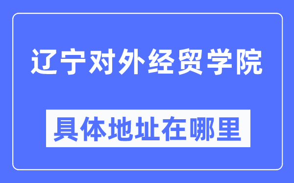 辽宁对外经贸学院详细地点在那里,在哪一个都会,哪一个区?